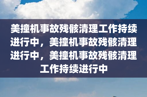 美撞机事故残骸清理工作持续进行中，美撞机事故残骸清理进行中，美撞机事故残骸清理工作持续进行中