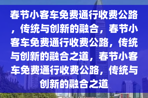 春节小客车免费通行收费公路，传统与创新的融合，春节小客车免费通行收费公路，传统与创新的融合之道，春节小客车免费通行收费公路，传统与创新的融合之道