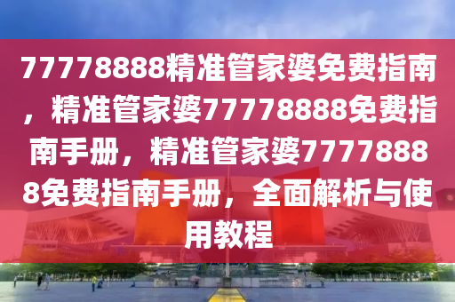 77778888精准管家婆免费指南，精准管家婆77778888免费指南手册，精准管家婆77778888免费指南手册，全面解析与使用教程