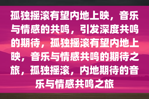 孤独摇滚有望内地上映，音乐与情感的共鸣，引发深度共鸣的期待，孤独摇滚有望内地上映，音乐与情感共鸣的期待之旅，孤独摇滚，内地期待的音乐与情感共鸣之旅