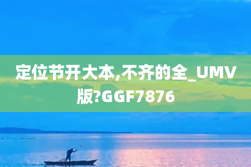 定位节开大本,不齐的全_UMV版?GGF7876