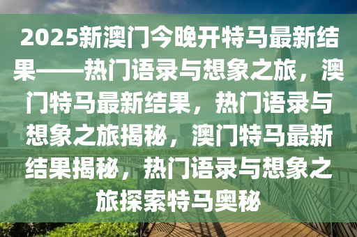 2025新澳门今晚开特马最新结果——热门语录与想象之旅，澳门特马最新结果，热门语录与想象之旅揭秘，澳门特马最新结果揭秘，热门语录与想象之旅探索特马奥秘