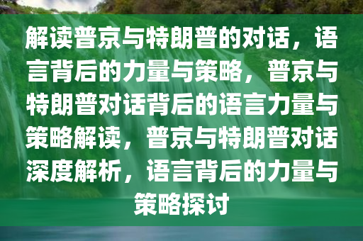 解读普京与特朗普的对话，语言背后的力量与策略，普京与特朗普对话背后的语言力量与策略解读，普京与特朗普对话深度解析，语言背后的力量与策略探讨