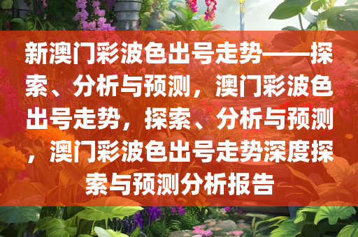 新澳门彩波色出号走势——探索、分析与预测，澳门彩波色出号走势，探索、分析与预测，澳门彩波色出号走势深度探索与预测分析报告