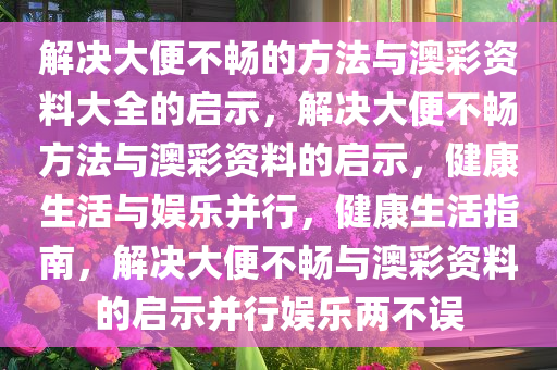 解决大便不畅的方法与澳彩资料大全的启示，解决大便不畅方法与澳彩资料的启示，健康生活与娱乐并行，健康生活指南，解决大便不畅与澳彩资料的启示并行娱乐两不误