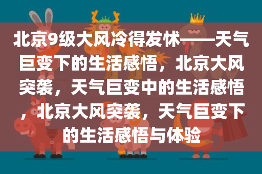 北京9级大风冷得发怵——天气巨变下的生活感悟，北京大风突袭，天气巨变中的生活感悟，北京大风突袭，天气巨变下的生活感悟与体验