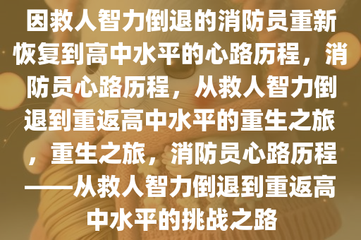 因救人智力倒退的消防员重新恢复到高中水平的心路历程，消防员心路历程，从救人智力倒退到重返高中水平的重生之旅，重生之旅，消防员心路历程——从救人智力倒退到重返高中水平的挑战之路
