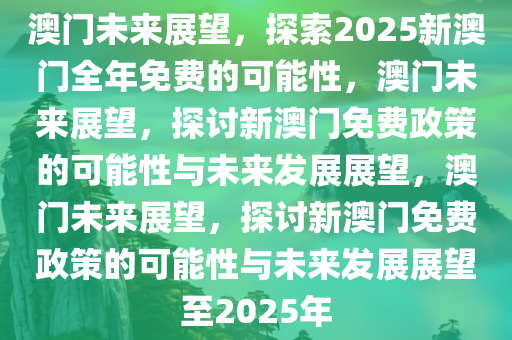 澳门未来展望，探索2025新澳门全年免费的可能性，澳门未来展望，探讨新澳门免费政策的可能性与未来发展展望，澳门未来展望，探讨新澳门免费政策的可能性与未来发展展望至2025年