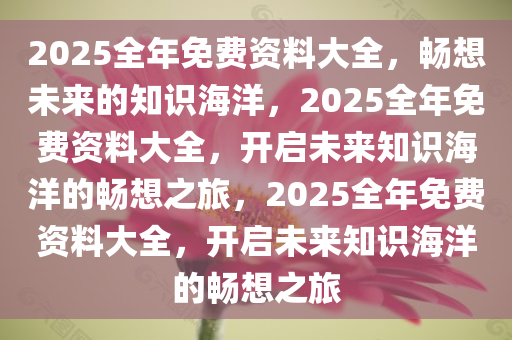 2025全年免费资料大全，畅想未来的知识海洋，2025全年免费资料大全，开启未来知识海洋的畅想之旅，2025全年免费资料大全，开启未来知识海洋的畅想之旅今晚必出三肖2025_2025新澳门精准免费提供·精确判断