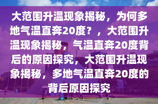 大范围升温现象揭秘，为何多地气温直奔20度？，大范围升温现象揭秘，气温直奔20度背后的原因探究，大范围升温现象揭秘，多地气温直奔20度的背后原因探究
