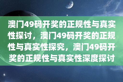 澳门49码开奖的正规性与真实性探讨，澳门49码开奖的正规性与真实性探究，澳门49码开奖的正规性与真实性深度探讨