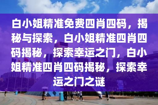 白小姐精准免费四肖四码，揭秘与探索，白小姐精准四肖四码揭秘，探索幸运之门，白小姐精准四肖四码揭秘，探索幸运之门之谜