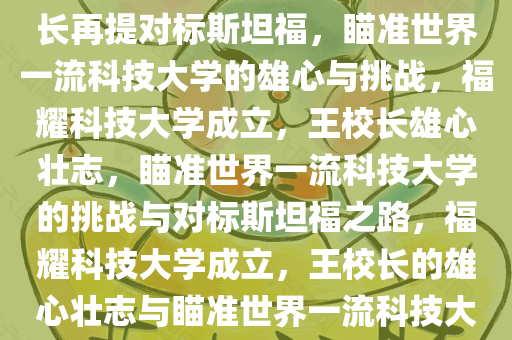 福耀科技大学获批成立，王校长再提对标斯坦福，瞄准世界一流科技大学的雄心与挑战，福耀科技大学成立，王校长雄心壮志，瞄准世界一流科技大学的挑战与对标斯坦福之路，福耀科技大学成立，王校长的雄心壮志与瞄准世界一流科技大学的挑战及对标斯坦福之路