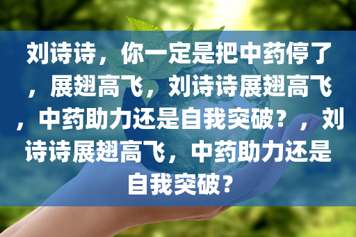 刘诗诗，你一定是把中药停了，展翅高飞，刘诗诗展翅高飞，中药助力还是自我突破？，刘诗诗展翅高飞，中药助力还是自我突破？
