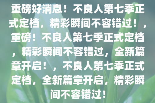 重磅好消息！不良人第七季正式定档，精彩瞬间不容错过！，重磅！不良人第七季正式定档，精彩瞬间不容错过，全新篇章开启！，不良人第七季正式定档，全新篇章开启，精彩瞬间不容错过！