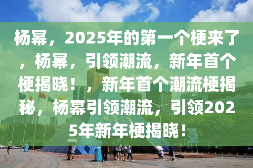 杨幂，2025年的第一个梗来了，杨幂，引领潮流，新年首个梗揭晓！，新年首个潮流梗揭秘，杨幂引领潮流，引领2025年新年梗揭晓！