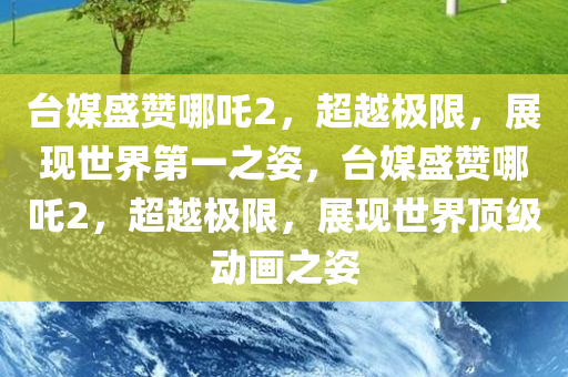 台媒盛赞哪吒2，超越极限，展现世界第一之姿，台媒盛赞哪吒2，超越极限，展现世界顶级动画之姿
