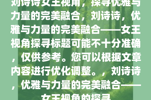 刘诗诗女王视角，探寻优雅与力量的完美融合，刘诗诗，优雅与力量的完美融合——女王视角探寻标题可能不十分准确，仅供参考。您可以根据文章内容进行优化调整。，刘诗诗，优雅与力量的完美融合——女王视角的探寻