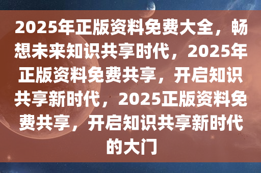 2025年正版资料免费大全，畅想未来知识共享时代，2025年正版资料免费共享，开启知识共享新时代，2025正版资料免费共享，开启知识共享新时代的大门