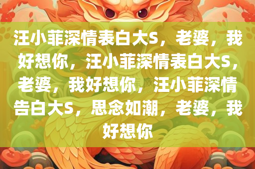 汪小菲深情表白大S，老婆，我好想你，汪小菲深情表白大S，老婆，我好想你，汪小菲深情告白大S，思念如潮，老婆，我好想你