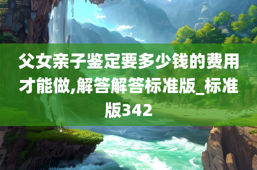 父女亲子鉴定要多少钱的费用才能做,解答解答标准版_标准版342