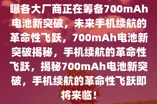 曝各大厂商正在筹备700mAh电池新突破，未来手机续航的革命性飞跃，700mAh电池新突破揭秘，手机续航的革命性飞跃，揭秘700mAh电池新突破，手机续航的革命性飞跃即将来临！