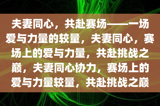 夫妻同心，共赴赛场——一场爱与力量的较量，夫妻同心，赛场上的爱与力量，共赴挑战之巅，夫妻同心协力，赛场上的爱与力量较量，共赴挑战之巅