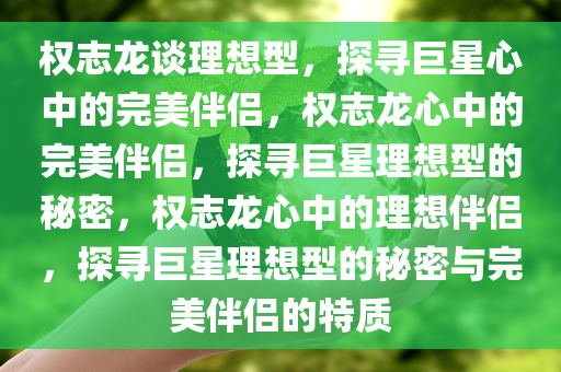 权志龙谈理想型，探寻巨星心中的完美伴侣，权志龙心中的完美伴侣，探寻巨星理想型的秘密，权志龙心中的理想伴侣，探寻巨星理想型的秘密与完美伴侣的特质