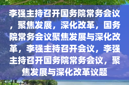 李强主持召开国务院常务会议，聚焦发展，深化改革，国务院常务会议聚焦发展与深化改革，李强主持召开会议，李强主持召开国务院常务会议，聚焦发展与深化改革议题