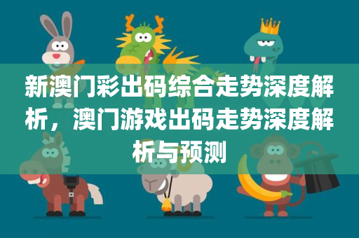新澳门彩出码综合走势深度解析，澳门游戏出码走势深度解析与预测