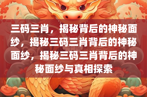 三码三肖，揭秘背后的神秘面纱，揭秘三码三肖背后的神秘面纱，揭秘三码三肖背后的神秘面纱与真相探索