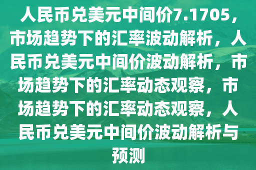 人民币兑美元中间价7.1705，市场趋势下的汇率波动解析，人民币兑美元中间价波动解析，市场趋势下的汇率动态观察，市场趋势下的汇率动态观察，人民币兑美元中间价波动解析与预测