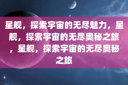 星舰，探索宇宙的无尽魅力，星舰，探索宇宙的无尽奥秘之旅，星舰，探索宇宙的无尽奥秘之旅