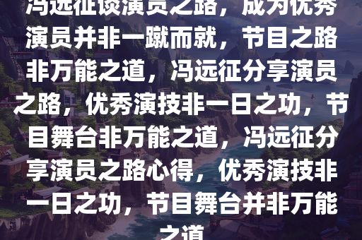 冯远征谈演员之路，成为优秀演员并非一蹴而就，节目之路非万能之道，冯远征分享演员之路，优秀演技非一日之功，节目舞台非万能之道，冯远征分享演员之路心得，优秀演技非一日之功，节目舞台并非万能之道