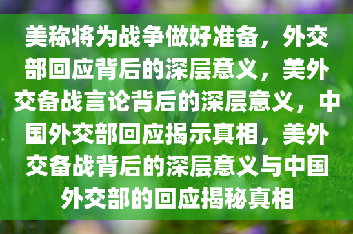 美称将为战争做好准备，外交部回应背后的深层意义，美外交备战言论背后的深层意义，中国外交部回应揭示真相，美外交备战背后的深层意义与中国外交部的回应揭秘真相