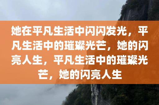 她在平凡生活中闪闪发光，平凡生活中的璀璨光芒，她的闪亮人生，平凡生活中的璀璨光芒，她的闪亮人生