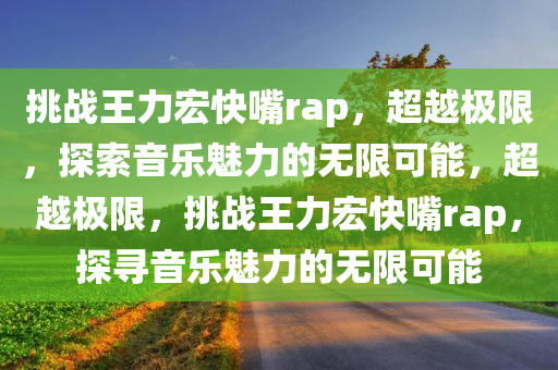 挑战王力宏快嘴rap，超越极限，探索音乐魅力的无限可能，超越极限，挑战王力宏快嘴rap，探寻音乐魅力的无限可能