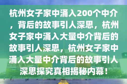 杭州女子家中涌入200个中介，背后的故事引人深思，杭州女子家中涌入大量中介背后的故事引人深思，杭州女子家中涌入大量中介背后的故事引人深思探究真相揭秘内幕！