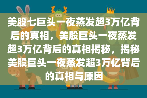 美股七巨头一夜蒸发超3万亿背后的真相，美股巨头一夜蒸发超3万亿背后的真相揭秘，揭秘美股巨头一夜蒸发超3万亿背后的真相与原因