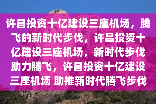 许昌投资十亿建设三座机场，腾飞的新时代步伐，许昌投资十亿建设三座机场，新时代步伐助力腾飞，许昌投资十亿建设三座机场 助推新时代腾飞步伐