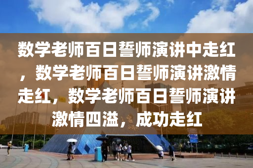 数学老师百日誓师演讲中走红，数学老师百日誓师演讲激情走红，数学老师百日誓师演讲激情四溢，成功走红