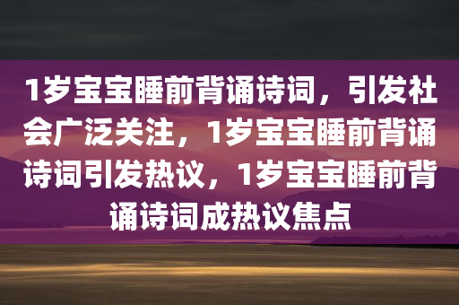 1岁宝宝睡前背诵诗词，引发社会广泛关注，1岁宝宝睡前背诵诗词引发热议，1岁宝宝睡前背诵诗词成热议焦点