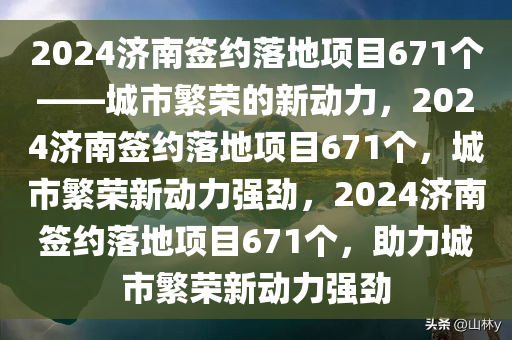 2024济南签约落地项目671个——城市繁荣的新动力，2024济南签约落地项目671个，城市繁荣新动力强劲，2024济南签约落地项目671个，助力城市繁荣新动力强劲