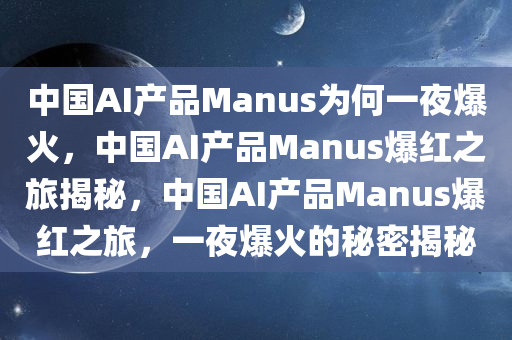 中国AI产品Manus为何一夜爆火，中国AI产品Manus爆红之旅揭秘，中国AI产品Manus爆红之旅，一夜爆火的秘密揭秘