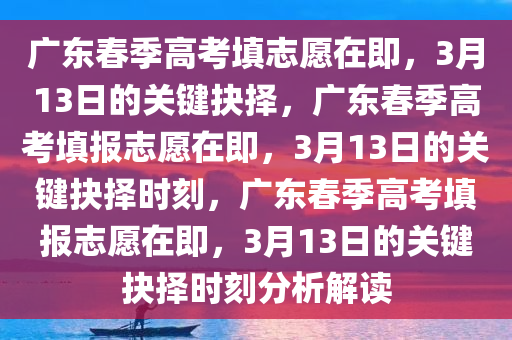 广东春季高考填志愿在即，3月13日的关键抉择，广东春季高考填报志愿在即，3月13日的关键抉择时刻，广东春季高考填报志愿在即，3月13日的关键抉择时刻分析解读