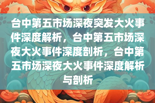 台中第五市场深夜突发大火事件深度解析，台中第五市场深夜大火事件深度剖析，台中第五市场深夜大火事件深度解析与剖析