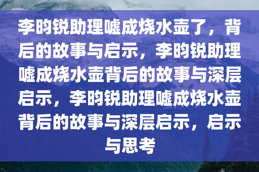 李昀锐助理嘘成烧水壶了，背后的故事与启示，李昀锐助理嘘成烧水壶背后的故事与深层启示，李昀锐助理嘘成烧水壶背后的故事与深层启示，启示与思考