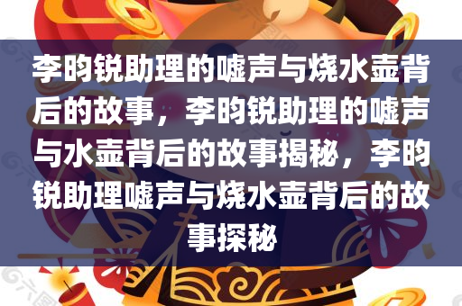 李昀锐助理的嘘声与烧水壶背后的故事，李昀锐助理的嘘声与水壶背后的故事揭秘，李昀锐助理嘘声与烧水壶背后的故事探秘
