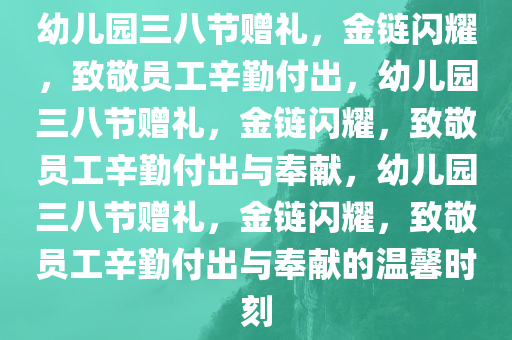 幼儿园三八节赠礼，金链闪耀，致敬员工辛勤付出，幼儿园三八节赠礼，金链闪耀，致敬员工辛勤付出与奉献，幼儿园三八节赠礼，金链闪耀，致敬员工辛勤付出与奉献的温馨时刻