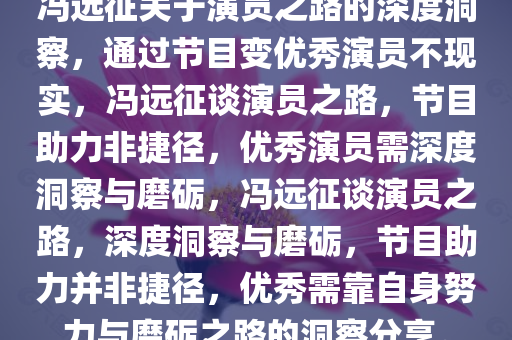 冯远征关于演员之路的深度洞察，通过节目变优秀演员不现实，冯远征谈演员之路，节目助力非捷径，优秀演员需深度洞察与磨砺，冯远征谈演员之路，深度洞察与磨砺，节目助力并非捷径，优秀需靠自身努力与磨砺之路的洞察分享。